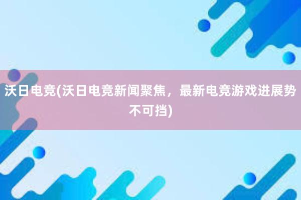 沃日电竞(沃日电竞新闻聚焦，最新电竞游戏进展势不可挡)