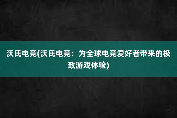 沃氏电竞(沃氏电竞：为全球电竞爱好者带来的极致游戏体验)