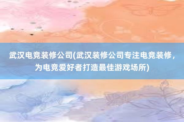 武汉电竞装修公司(武汉装修公司专注电竞装修，为电竞爱好者打造最佳游戏场所)