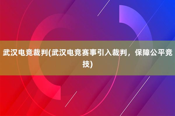 武汉电竞裁判(武汉电竞赛事引入裁判，保障公平竞技)