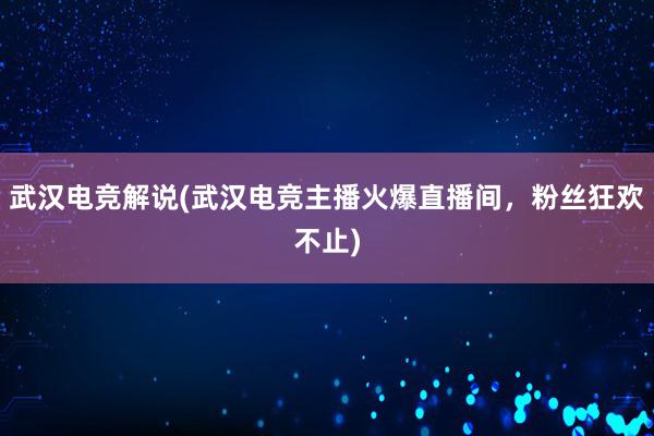 武汉电竞解说(武汉电竞主播火爆直播间，粉丝狂欢不止)