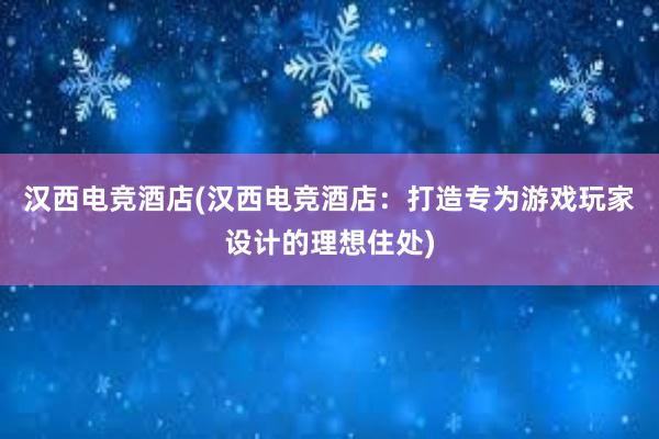 汉西电竞酒店(汉西电竞酒店：打造专为游戏玩家设计的理想住处)