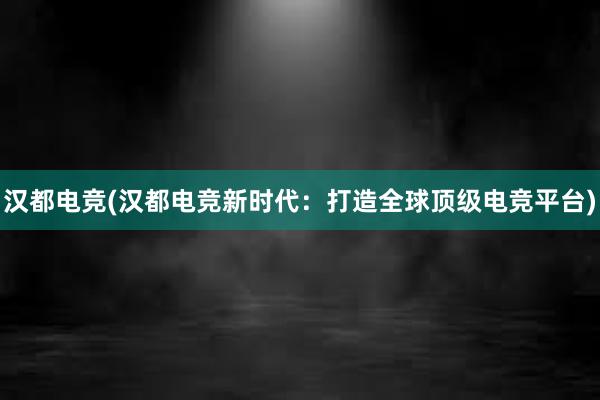 汉都电竞(汉都电竞新时代：打造全球顶级电竞平台)