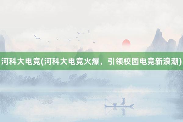 河科大电竞(河科大电竞火爆，引领校园电竞新浪潮)