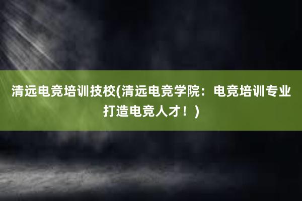 清远电竞培训技校(清远电竞学院：电竞培训专业打造电竞人才！)