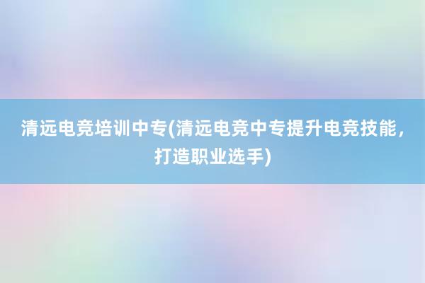 清远电竞培训中专(清远电竞中专提升电竞技能，打造职业选手)