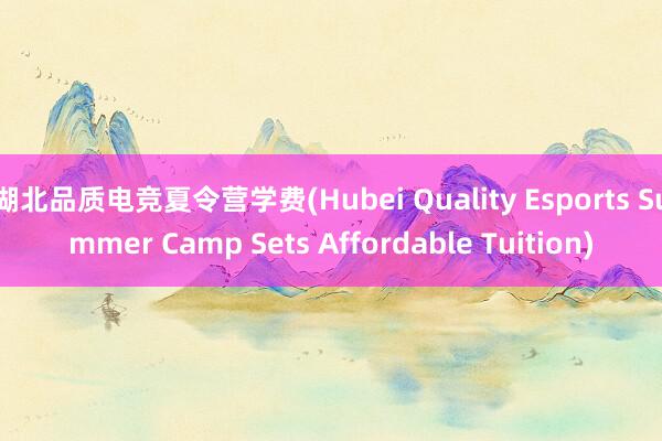 湖北品质电竞夏令营学费(Hubei Quality Esports Summer Camp Sets Affordable Tuition)