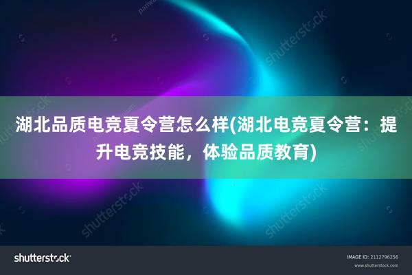 湖北品质电竞夏令营怎么样(湖北电竞夏令营：提升电竞技能，体验品质教育)