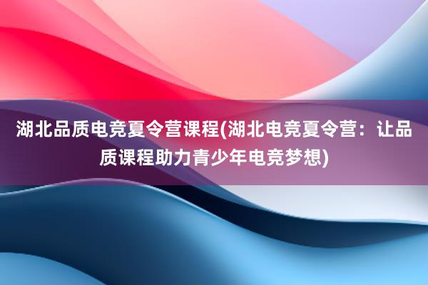 湖北品质电竞夏令营课程(湖北电竞夏令营：让品质课程助力青少年电竞梦想)