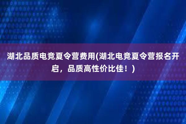 湖北品质电竞夏令营费用(湖北电竞夏令营报名开启，品质高性价比佳！)