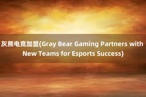 灰熊电竞加盟(Gray Bear Gaming Partners with New Teams for Esports Success)