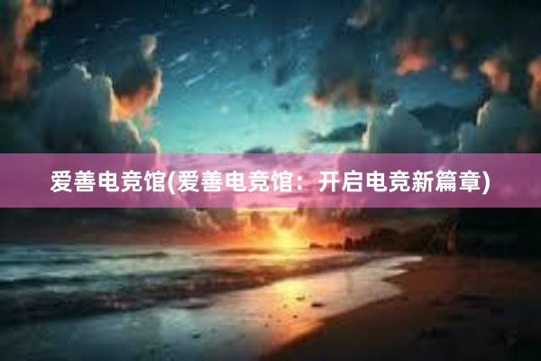 爱善电竞馆(爱善电竞馆：开启电竞新篇章)