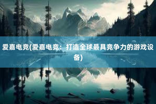 爱嘉电竞(爱嘉电竞：打造全球最具竞争力的游戏设备)