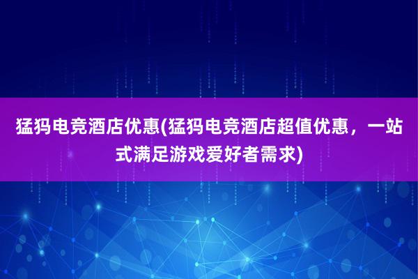 猛犸电竞酒店优惠(猛犸电竞酒店超值优惠，一站式满足游戏爱好者需求)