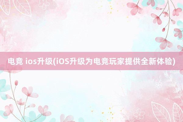 电竞 ios升级(iOS升级为电竞玩家提供全新体验)