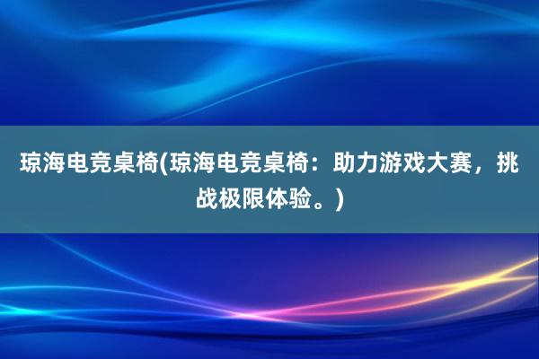 琼海电竞桌椅(琼海电竞桌椅：助力游戏大赛，挑战极限体验。)