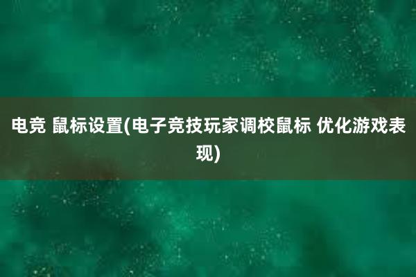 电竞 鼠标设置(电子竞技玩家调校鼠标 优化游戏表现)