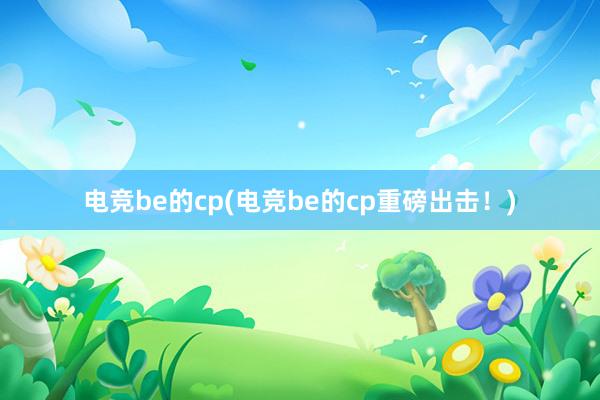 电竞be的cp(电竞be的cp重磅出击！)