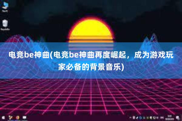 电竞be神曲(电竞be神曲再度崛起，成为游戏玩家必备的背景音乐)