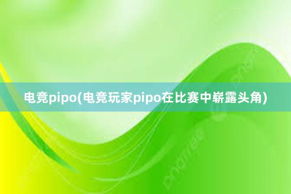 电竞pipo(电竞玩家pipo在比赛中崭露头角)