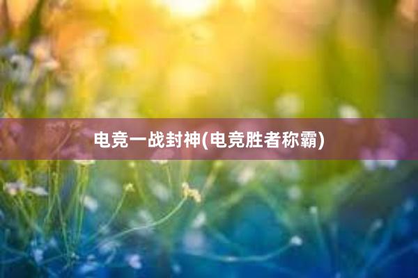 电竞一战封神(电竞胜者称霸)