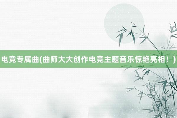 电竞专属曲(曲师大大创作电竞主题音乐惊艳亮相！)