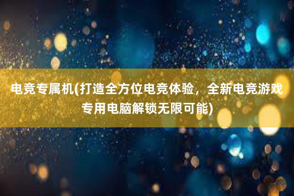 电竞专属机(打造全方位电竞体验，全新电竞游戏专用电脑解锁无限可能)