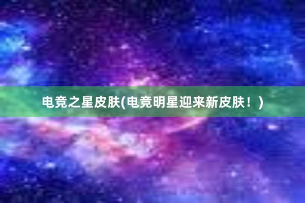 电竞之星皮肤(电竞明星迎来新皮肤！)