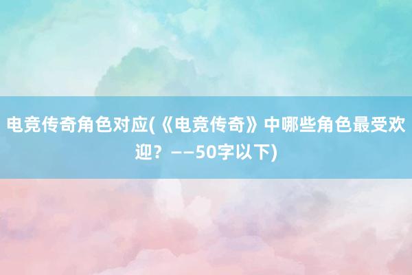 电竞传奇角色对应(《电竞传奇》中哪些角色最受欢迎？——50字以下)