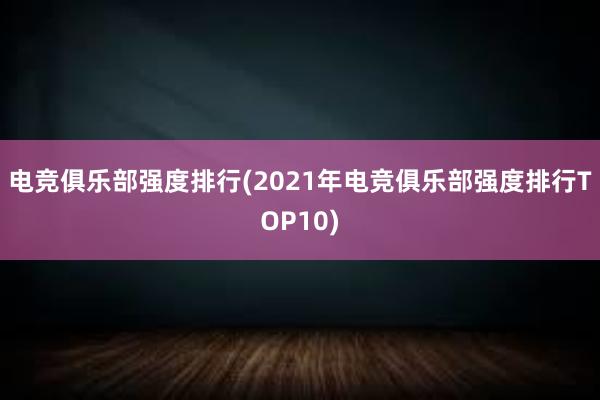 电竞俱乐部强度排行(2021年电竞俱乐部强度排行TOP10)