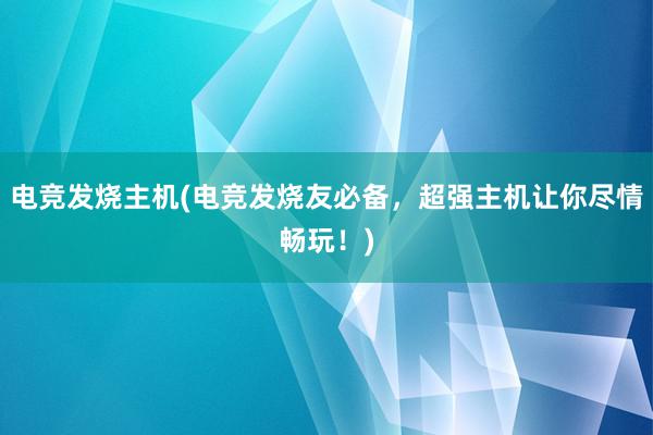 电竞发烧主机(电竞发烧友必备，超强主机让你尽情畅玩！)