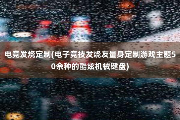 电竞发烧定制(电子竞技发烧友量身定制游戏主题50余种的酷炫机械键盘)