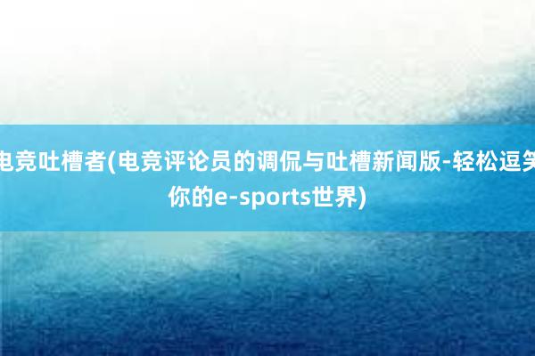 电竞吐槽者(电竞评论员的调侃与吐槽新闻版-轻松逗笑你的e-sports世界)