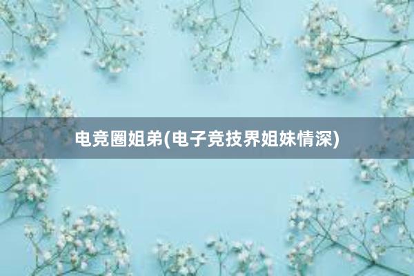 电竞圈姐弟(电子竞技界姐妹情深)