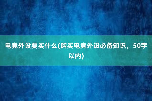 电竞外设要买什么(购买电竞外设必备知识，50字以内)