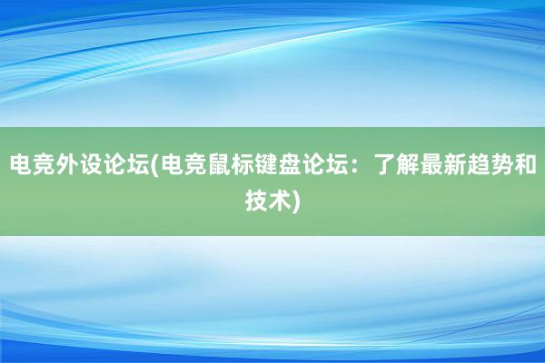 电竞外设论坛(电竞鼠标键盘论坛：了解最新趋势和技术)