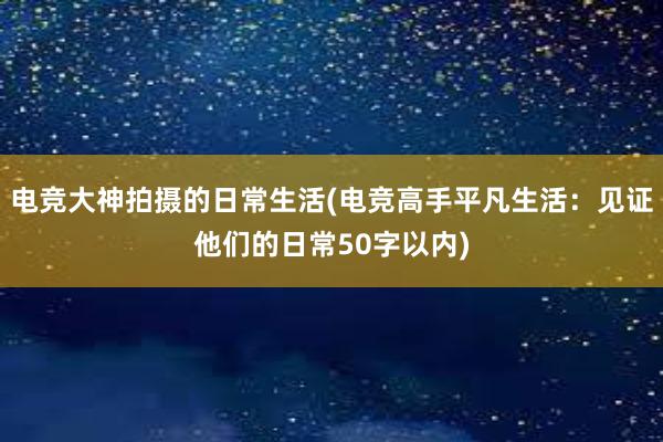 电竞大神拍摄的日常生活(电竞高手平凡生活：见证他们的日常50字以内)