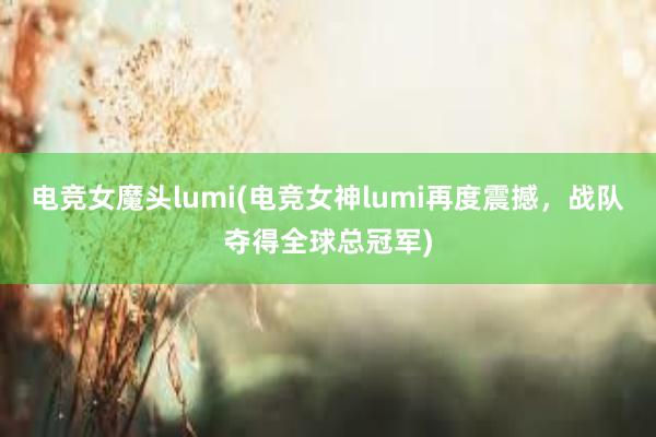 电竞女魔头lumi(电竞女神lumi再度震撼，战队夺得全球总冠军)