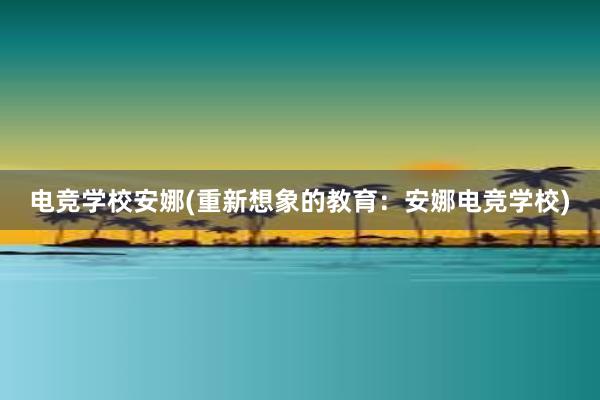 电竞学校安娜(重新想象的教育：安娜电竞学校)