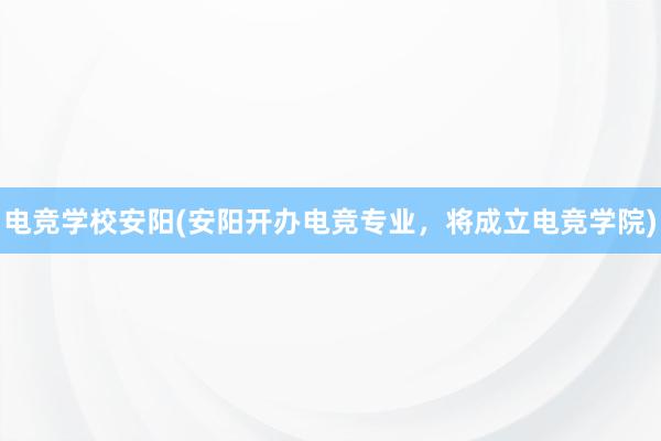 电竞学校安阳(安阳开办电竞专业，将成立电竞学院)