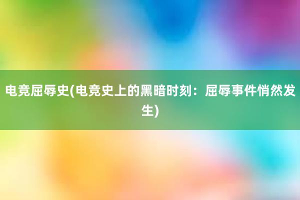 电竞屈辱史(电竞史上的黑暗时刻：屈辱事件悄然发生)