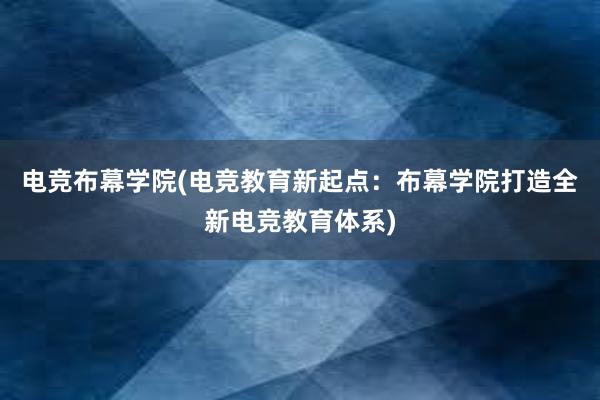 电竞布幕学院(电竞教育新起点：布幕学院打造全新电竞教育体系)