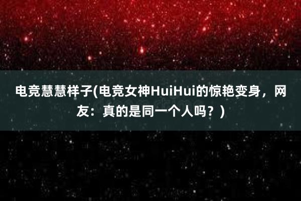 电竞慧慧样子(电竞女神HuiHui的惊艳变身，网友：真的是同一个人吗？)