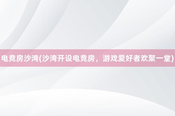 电竞房沙湾(沙湾开设电竞房，游戏爱好者欢聚一堂)