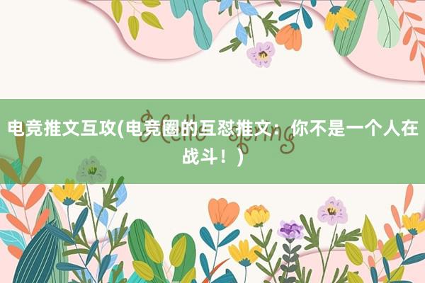 电竞推文互攻(电竞圈的互怼推文：你不是一个人在战斗！)