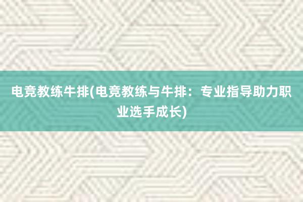 电竞教练牛排(电竞教练与牛排：专业指导助力职业选手成长)