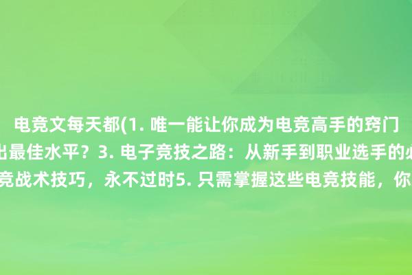 电竞文每天都(1. 唯一能让你成为电竞高手的窍门2. 如何在电竞中发挥出最佳水平？3. 电子竞技之路：从新手到职业选手的必备技能4. 必修的电竞战术技巧，永不过时5. 只需掌握这些电竞技能，你就可以成为最棒的玩家 6. 通过这些电竞技能，让你轻松成为顶级选手7. 为成为电竞精英，你需要掌握的技巧8. 电竞游戏必备技能，助你横扫天下9. 在电子竞技中取得成功的要素10. 所有人都需要知道的电竞小窍门