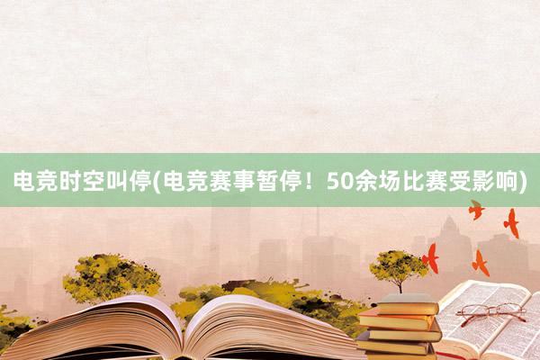 电竞时空叫停(电竞赛事暂停！50余场比赛受影响)