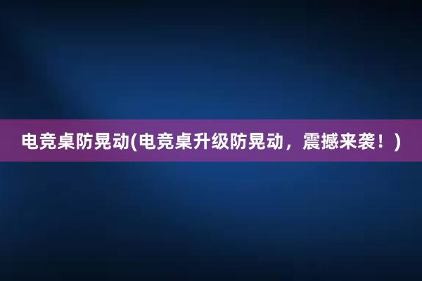 电竞桌防晃动(电竞桌升级防晃动，震撼来袭！)