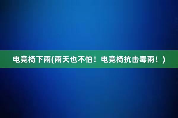 电竞椅下雨(雨天也不怕！电竞椅抗击毒雨！)